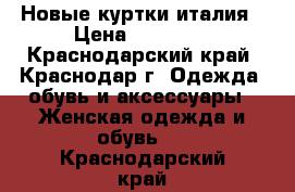 Новые куртки италия › Цена ­ 12 500 - Краснодарский край, Краснодар г. Одежда, обувь и аксессуары » Женская одежда и обувь   . Краснодарский край